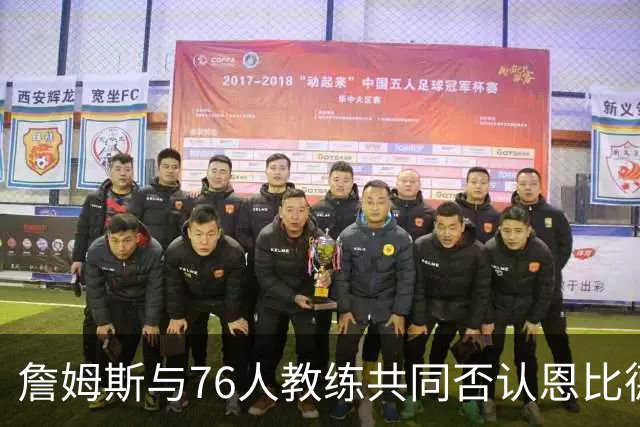 詹姆斯与76人教练共同否认恩比德训练迟到的传闻