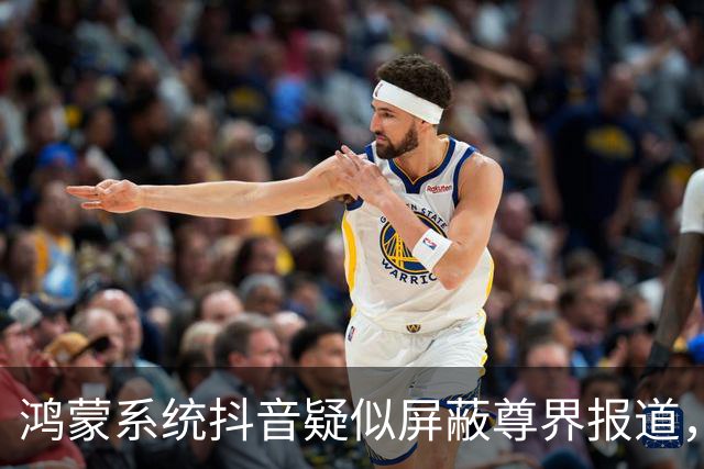鸿蒙系统抖音疑似屏蔽尊界报道，真相揭晓引发热议